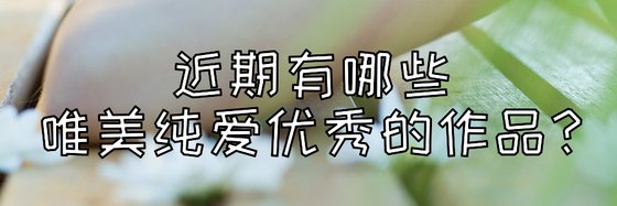 近期有哪些唯美純愛優秀的作品？
